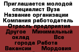 Приглашается молодой специалист Вуза › Название организации ­ Компания-работодатель › Отрасль предприятия ­ Другое › Минимальный оклад ­ 23 000 - Все города Работа » Вакансии   . Мордовия респ.,Саранск г.